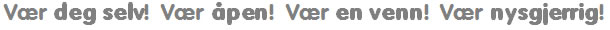Vær deg selv!  Vær åpen!  Vær en venn!  Vær nysgjerrig!